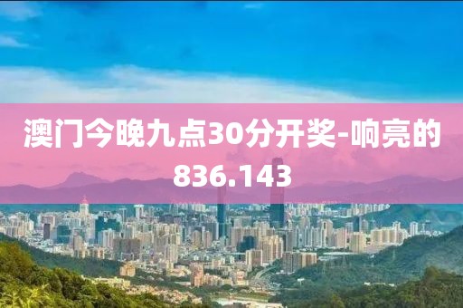 澳門今晚九點(diǎn)30分開獎(jiǎng)-響亮的836.143