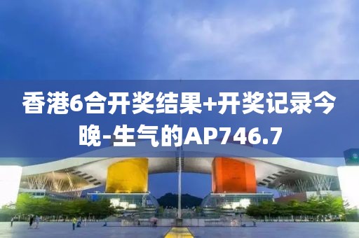 香港6合開獎結(jié)果+開獎記錄今晚-生氣的AP746.7