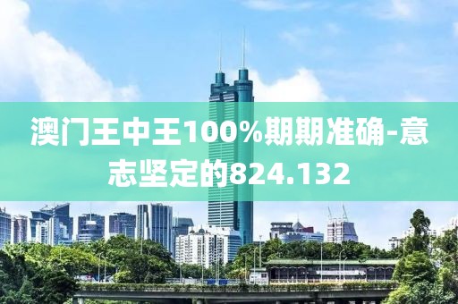 澳門(mén)王中王100%期期準(zhǔn)確-意志堅(jiān)定的824.132