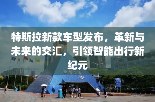特斯拉新款車型發(fā)布，革新與未來的交匯，引領(lǐng)智能出行新紀(jì)元