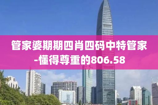 管家婆期期四肖四碼中特管家-懂得尊重的806.58