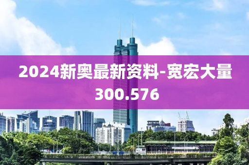 2024新奧最新資料-寬宏大量 300.576
