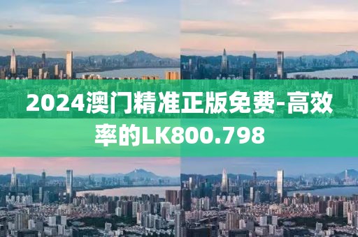 2024澳門精準(zhǔn)正版免費-高效率的LK800.798
