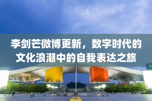 李劍芒微博更新，數(shù)字時代的文化浪潮中的自我表達之旅