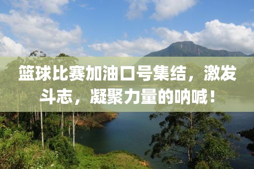籃球比賽加油口號(hào)集結(jié)，激發(fā)斗志，凝聚力量的吶喊！