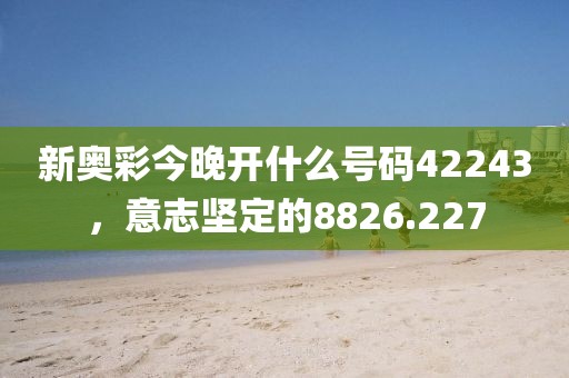 新奧彩今晚開什么號(hào)碼42243，意志堅(jiān)定的8826.227