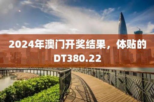 2024年澳門開獎結果，體貼的DT380.22