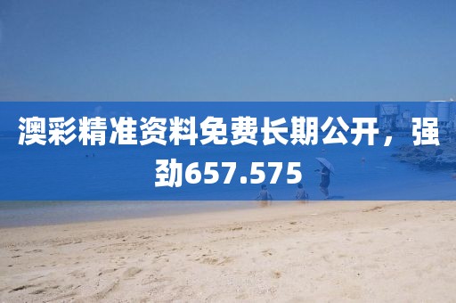 澳彩精準(zhǔn)資料免費(fèi)長期公開，強(qiáng)勁657.575