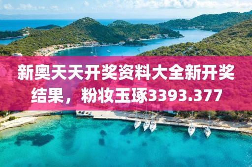 新奧天天開獎資料大全新開獎結(jié)果，粉妝玉琢3393.377