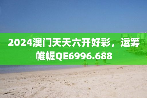 2024澳門天天六開好彩，運籌帷幄QE6996.688