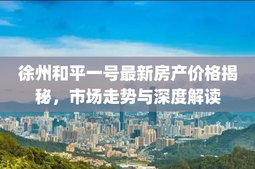 徐州和平一號最新房產(chǎn)價格揭秘，市場走勢與深度解讀