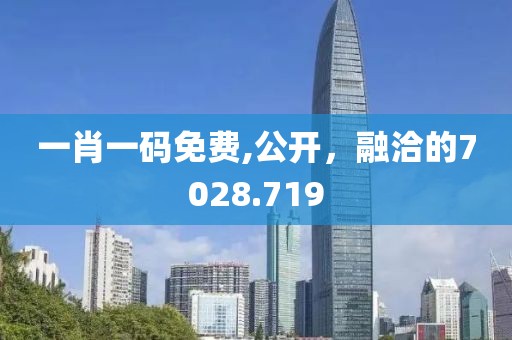 一肖一碼免費(fèi),公開，融洽的7028.719