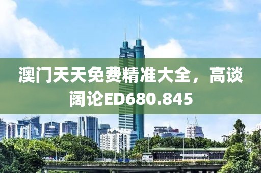 澳門天天免費精準大全，高談闊論ED680.845