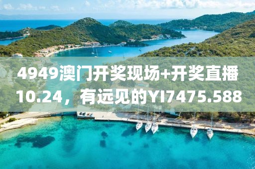 4949澳門開獎現(xiàn)場+開獎直播10.24，有遠(yuǎn)見的YI7475.588