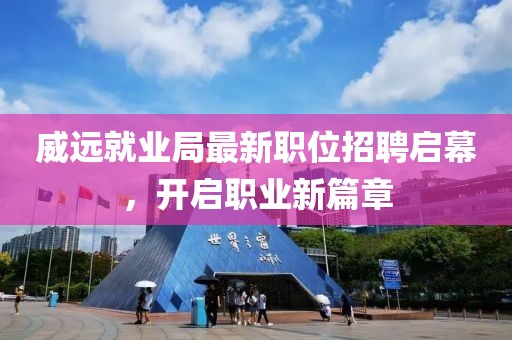 威遠(yuǎn)就業(yè)局最新職位招聘啟幕，開(kāi)啟職業(yè)新篇章