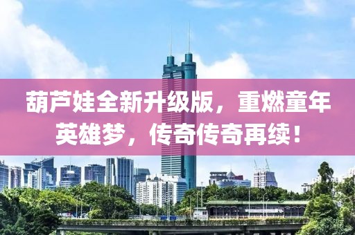 葫蘆娃全新升級版，重燃童年英雄夢，傳奇?zhèn)髌嬖倮m(xù)！