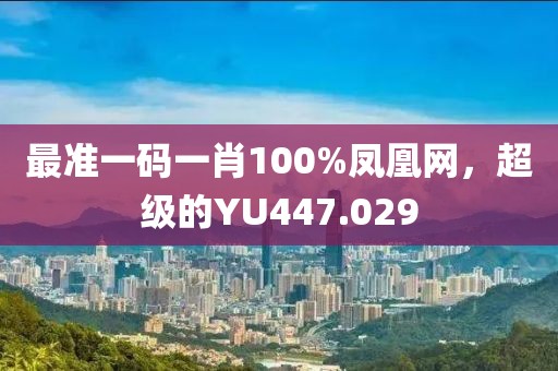 最準(zhǔn)一碼一肖100%鳳凰網(wǎng)，超級的YU447.029