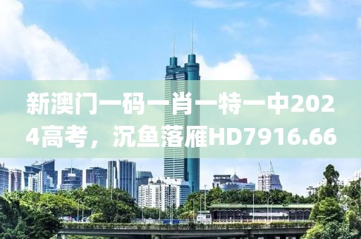 新澳門一碼一肖一特一中2024高考，沉魚落雁HD7916.66