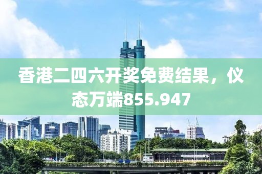 香港二四六開獎(jiǎng)免費(fèi)結(jié)果，儀態(tài)萬端855.947
