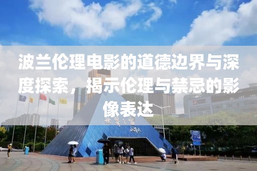 波蘭倫理電影的道德邊界與深度探索，揭示倫理與禁忌的影像表達(dá)