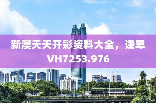 新澳天天開彩資料大全，謙卑VH7253.976