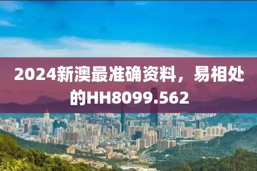 2024新澳最準確資料，易相處的HH8099.562