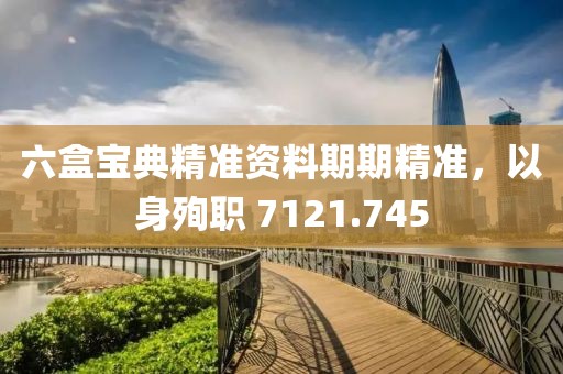 六盒寶典精準資料期期精準，以身殉職 7121.745
