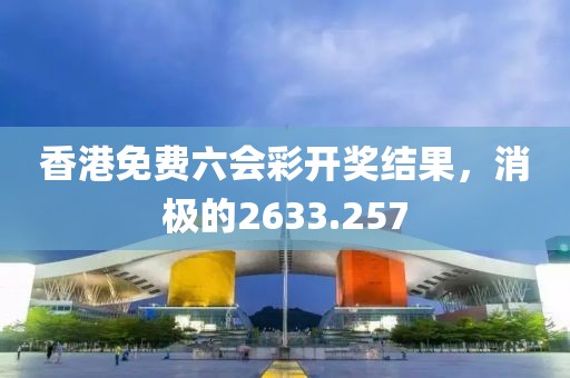 香港免費(fèi)六會(huì)彩開(kāi)獎(jiǎng)結(jié)果，消極的2633.257