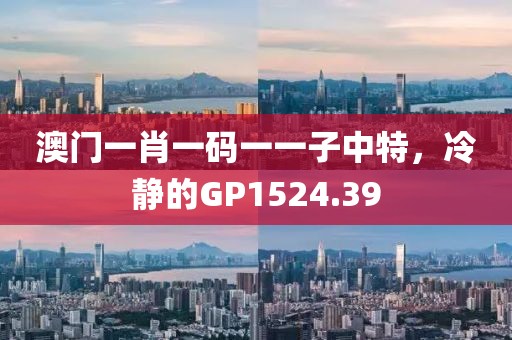 澳門一肖一碼一一子中特，冷靜的GP1524.39
