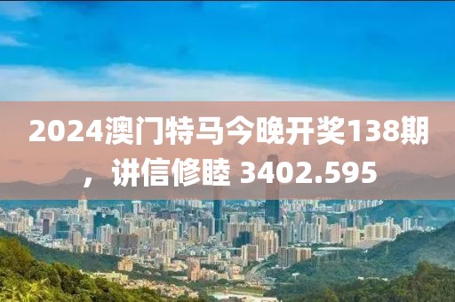 2024澳門特馬今晚開獎(jiǎng)138期，講信修睦 3402.595
