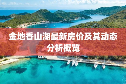 金地香山湖最新房?jī)r(jià)及其動(dòng)態(tài)分析概覽
