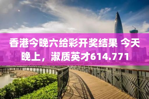 香港今晚六給彩開(kāi)獎(jiǎng)結(jié)果 今天晚上，淑質(zhì)英才614.771