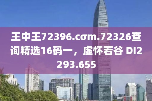 王中王72396.cσm.72326查詢精選16碼一，虛懷若谷 DI2293.655