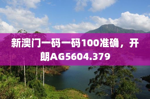 新澳門一碼一碼100準確，開朗AG5604.379