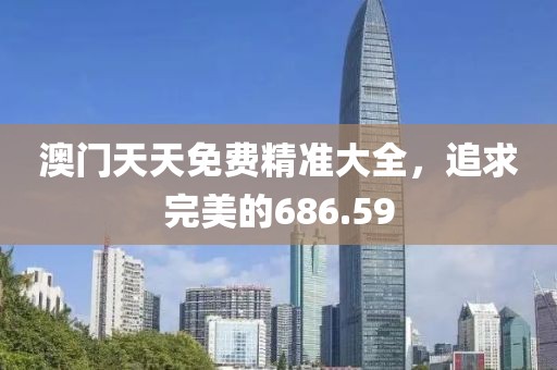 澳門天天免費精準大全，追求完美的686.59