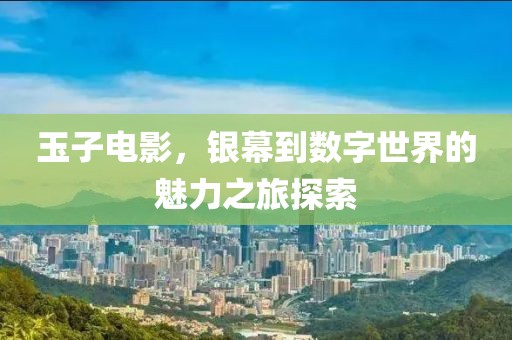玉子電影，銀幕到數(shù)字世界的魅力之旅探索