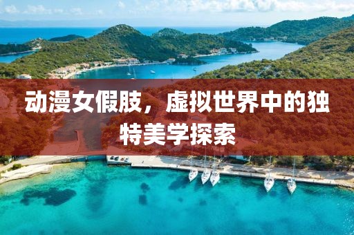動漫女假肢，虛擬世界中的獨特美學探索