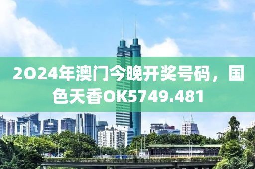 2O24年澳門今晚開獎(jiǎng)號(hào)碼，國色天香OK5749.481