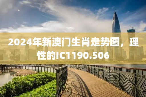 2024年新澳門生肖走勢圖，理性的IC1190.506