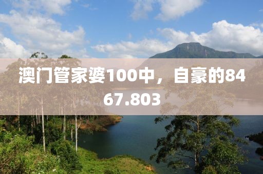 澳門管家婆100中，自豪的8467.803