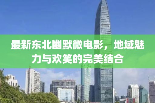 最新東北幽默微電影，地域魅力與歡笑的完美結(jié)合