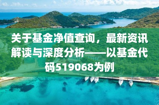 關(guān)于基金凈值查詢，最新資訊解讀與深度分析——以基金代碼519068為例