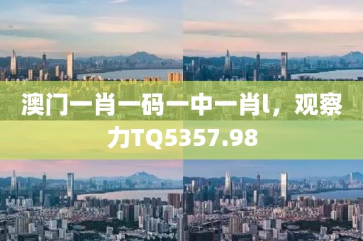 澳門一肖一碼一中一肖l，觀察力TQ5357.98