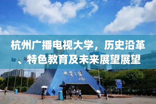 杭州廣播電視大學，歷史沿革、特色教育及未來展望展望