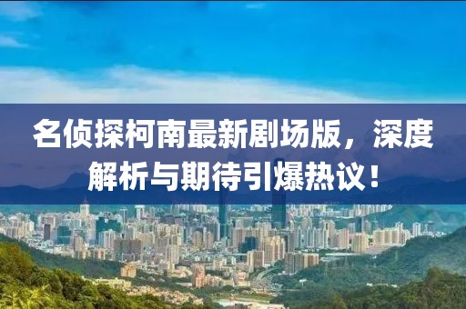 名偵探柯南最新劇場版，深度解析與期待引爆熱議！