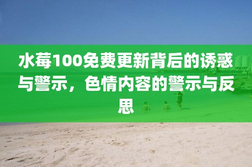 水莓100免費更新背后的誘惑與警示，色情內(nèi)容的警示與反思