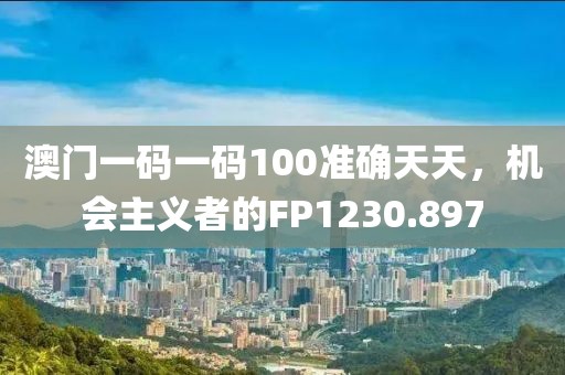 澳門一碼一碼100準確天天，機會主義者的FP1230.897