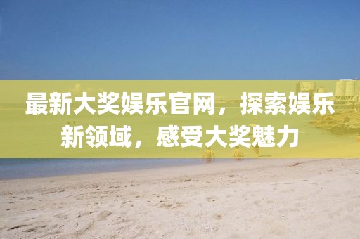 最新大獎(jiǎng)娛樂官網(wǎng)，探索娛樂新領(lǐng)域，感受大獎(jiǎng)魅力
