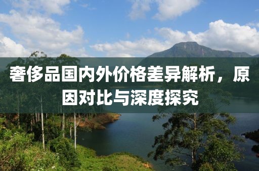 奢侈品國(guó)內(nèi)外價(jià)格差異解析，原因?qū)Ρ扰c深度探究