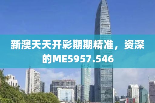 新澳天天開彩期期精準(zhǔn)，資深的ME5957.546